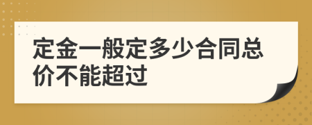 定金一般定多少合同總價(jià)不能超過(guò)