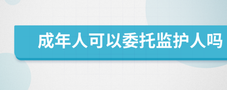 成年人可以委托監(jiān)護人嗎