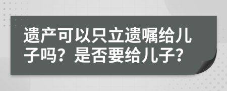 遺產(chǎn)可以只立遺囑給兒子嗎？是否要給兒子？