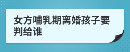 女方哺乳期離婚孩子要判給誰