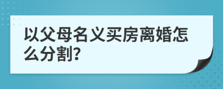 以父母名義買(mǎi)房離婚怎么分割？