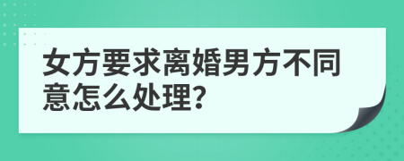 女方要求離婚男方不同意怎么處理？