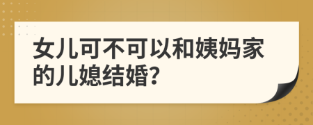 女兒可不可以和姨媽家的兒媳結(jié)婚？