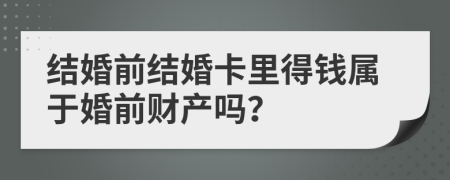 結(jié)婚前結(jié)婚卡里得錢(qián)屬于婚前財(cái)產(chǎn)嗎？