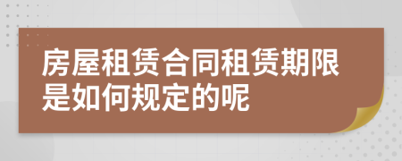 房屋租賃合同租賃期限是如何規(guī)定的呢