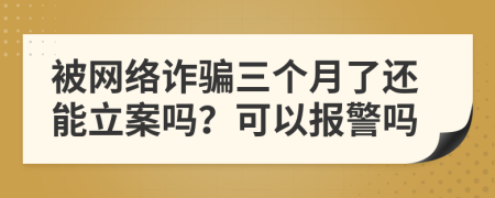 被網(wǎng)絡(luò)詐騙三個月了還能立案嗎？可以報警嗎