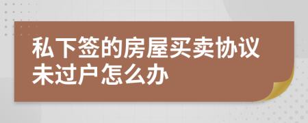私下簽的房屋買賣協(xié)議未過戶怎么辦