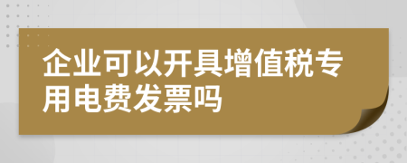 企業(yè)可以開具增值稅專用電費發(fā)票嗎