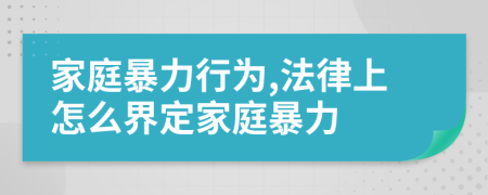 家庭暴力行為,法律上怎么界定家庭暴力