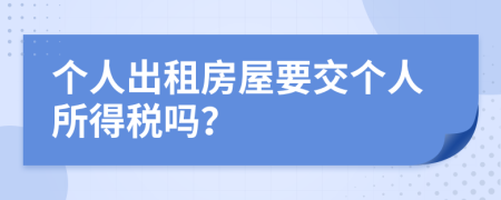 個人出租房屋要交個人所得稅嗎？