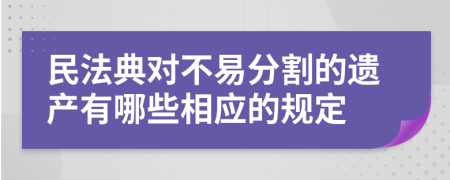 民法典對(duì)不易分割的遺產(chǎn)有哪些相應(yīng)的規(guī)定
