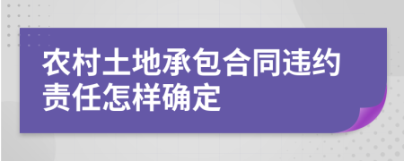 農村土地承包合同違約責任怎樣確定