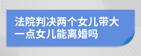 法院判決兩個(gè)女兒帶大一點(diǎn)女兒能離婚嗎