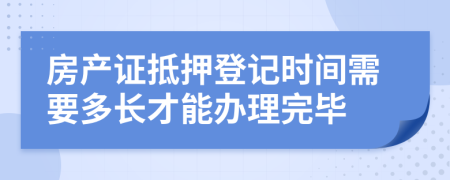 房產(chǎn)證抵押登記時間需要多長才能辦理完畢