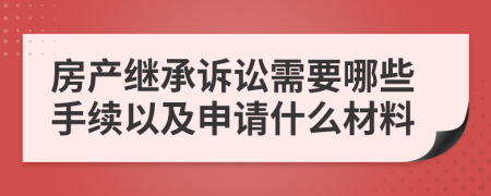 房產(chǎn)繼承訴訟需要哪些手續(xù)以及申請什么材料