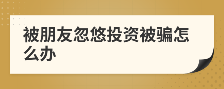 被朋友忽悠投資被騙怎么辦