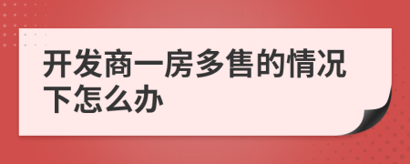 開(kāi)發(fā)商一房多售的情況下怎么辦