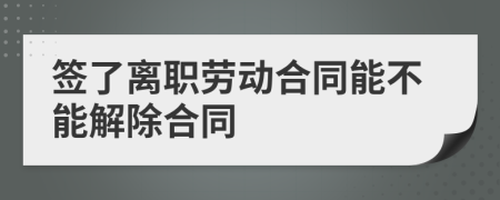 簽了離職勞動(dòng)合同能不能解除合同