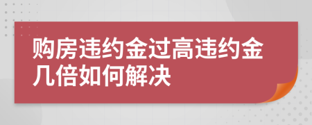 購房違約金過高違約金幾倍如何解決