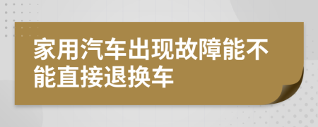 家用汽車出現(xiàn)故障能不能直接退換車