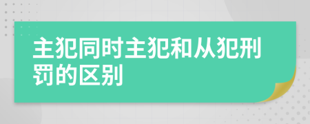 主犯同時主犯和從犯刑罰的區(qū)別
