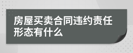 房屋買賣合同違約責(zé)任形態(tài)有什么
