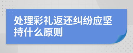 處理彩禮返還糾紛應(yīng)堅(jiān)持什么原則