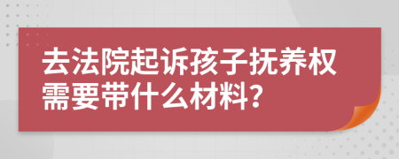 去法院起訴孩子撫養(yǎng)權(quán)需要帶什么材料？