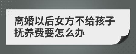 離婚以后女方不給孩子撫養(yǎng)費(fèi)要怎么辦