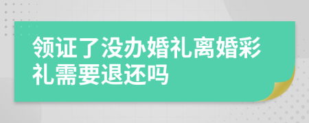 領(lǐng)證了沒辦婚禮離婚彩禮需要退還嗎