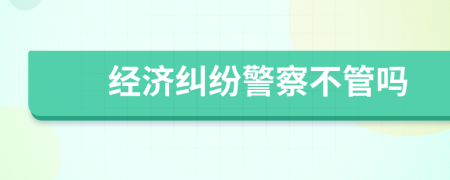 經(jīng)濟糾紛警察不管嗎