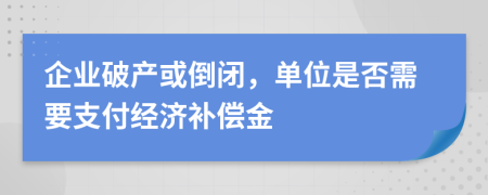 企業(yè)破產(chǎn)或倒閉，單位是否需要支付經(jīng)濟(jì)補(bǔ)償金