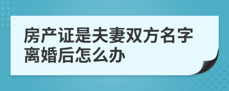房產(chǎn)證是夫妻雙方名字離婚后怎么辦