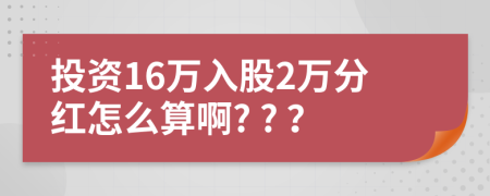 投資16萬入股2萬分紅怎么算啊? ? ？