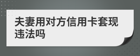 夫妻用對(duì)方信用卡套現(xiàn)違法嗎