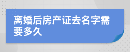 離婚后房產(chǎn)證去名字需要多久