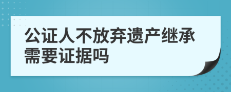 公證人不放棄遺產繼承需要證據(jù)嗎