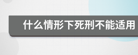 什么情形下死刑不能適用