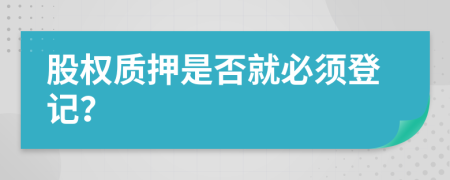股權(quán)質(zhì)押是否就必須登記？