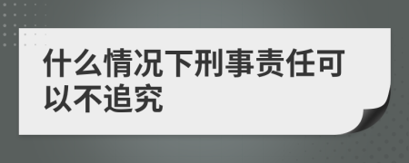 什么情況下刑事責(zé)任可以不追究
