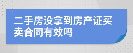 二手房沒(méi)拿到房產(chǎn)證買賣合同有效嗎