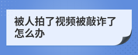被人拍了視頻被敲詐了怎么辦