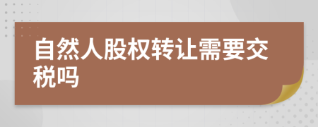 自然人股權轉讓需要交稅嗎