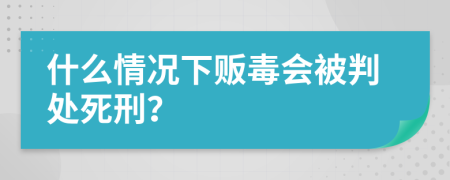 什么情況下販毒會被判處死刑？