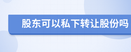 股東可以私下轉(zhuǎn)讓股份嗎