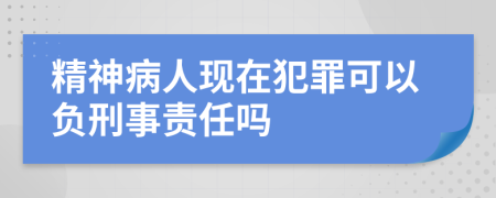 精神病人現在犯罪可以負刑事責任嗎