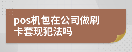 pos機(jī)包在公司做刷卡套現(xiàn)犯法嗎