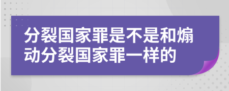分裂國(guó)家罪是不是和煽動(dòng)分裂國(guó)家罪一樣的