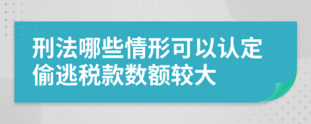 刑法哪些情形可以認(rèn)定偷逃稅款數(shù)額較大
