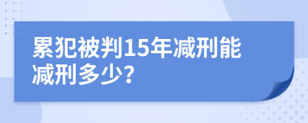 累犯被判15年減刑能減刑多少？